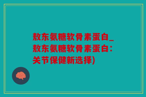 敖东氨糖软骨素蛋白_敖东氨糖软骨素蛋白：关节保健新选择)