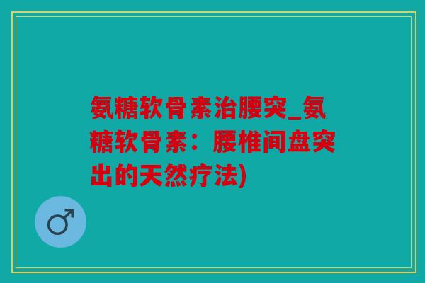 氨糖软骨素治腰突_氨糖软骨素：腰椎间盘突出的天然疗法)