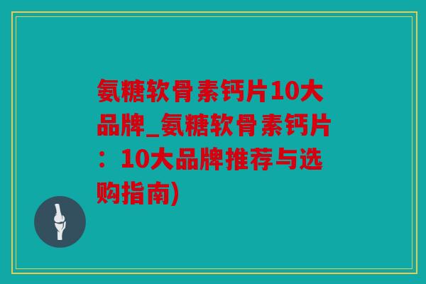 氨糖软骨素钙片10大品牌_氨糖软骨素钙片：10大品牌推荐与选购指南)