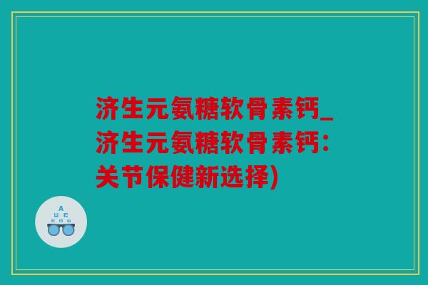 济生元氨糖软骨素钙_济生元氨糖软骨素钙：关节保健新选择)