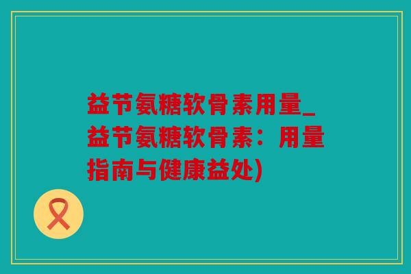 益节氨糖软骨素用量_益节氨糖软骨素：用量指南与健康益处)