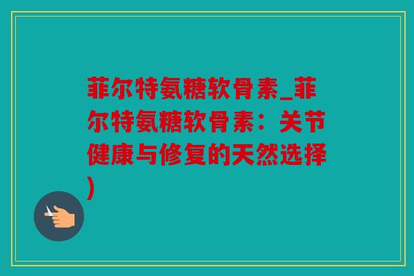 菲尔特氨糖软骨素_菲尔特氨糖软骨素：关节健康与修复的天然选择)