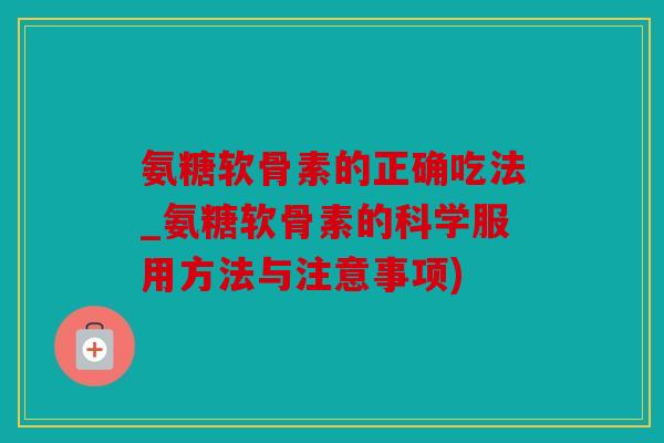 氨糖软骨素的正确吃法_氨糖软骨素的科学服用方法与注意事项)