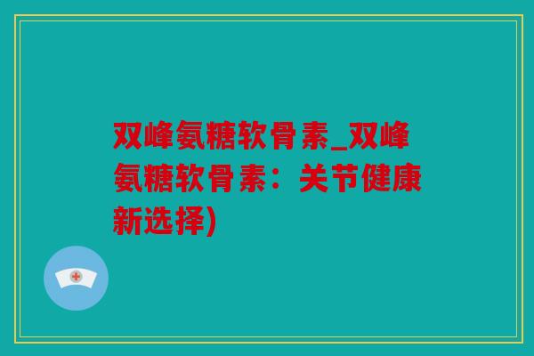 双峰氨糖软骨素_双峰氨糖软骨素：关节健康新选择)