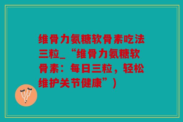 维骨力氨糖软骨素吃法三粒_“维骨力氨糖软骨素：每日三粒，轻松维护关节健康”)