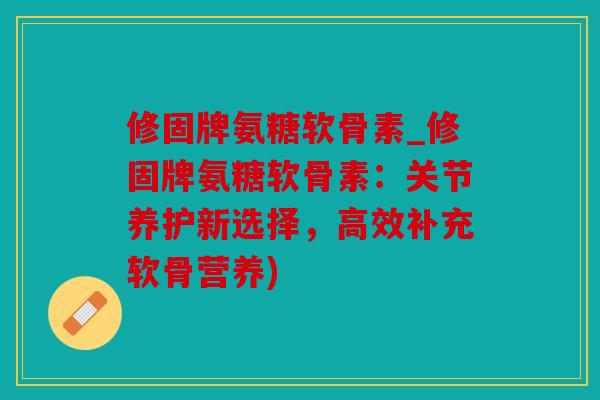 修固牌氨糖软骨素_修固牌氨糖软骨素：关节养护新选择，高效补充软骨营养)