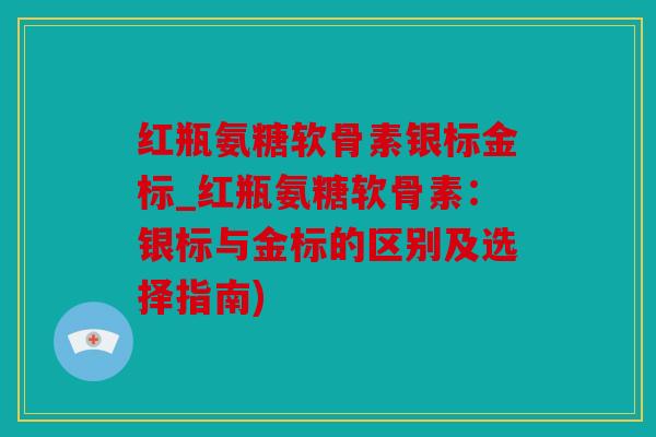 红瓶氨糖软骨素银标金标_红瓶氨糖软骨素：银标与金标的区别及选择指南)