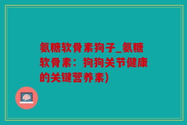 氨糖软骨素狗子_氨糖软骨素：狗狗关节健康的关键营养素)