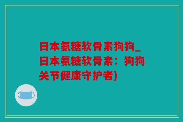 日本氨糖软骨素狗狗_日本氨糖软骨素：狗狗关节健康守护者)