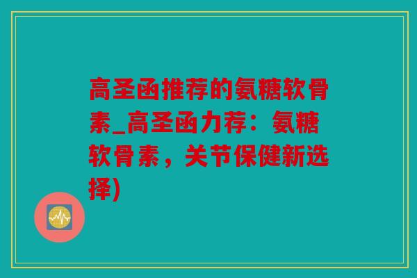 高圣函推荐的氨糖软骨素_高圣函力荐：氨糖软骨素，关节保健新选择)