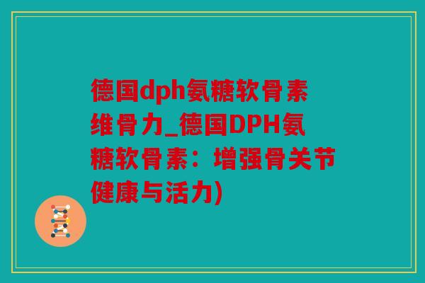 德国dph氨糖软骨素维骨力_德国DPH氨糖软骨素：增强骨关节健康与活力)
