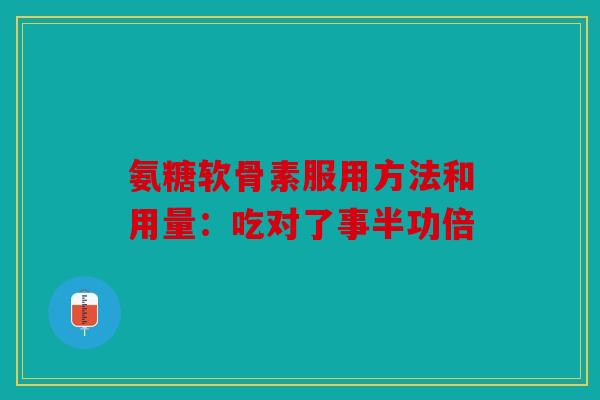 氨糖软骨素服用方法和用量：吃对了事半功倍
