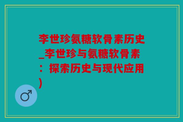 李世珍氨糖软骨素历史_李世珍与氨糖软骨素：探索历史与现代应用)