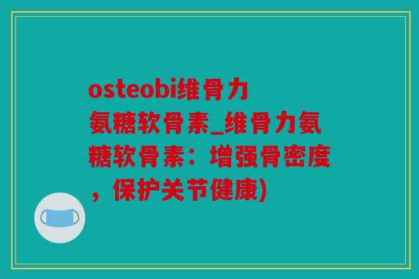 osteobi维骨力氨糖软骨素_维骨力氨糖软骨素：增强骨密度，保护关节健康)