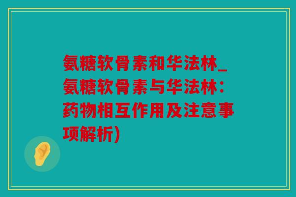 氨糖软骨素和华法林_氨糖软骨素与华法林：药物相互作用及注意事项解析)