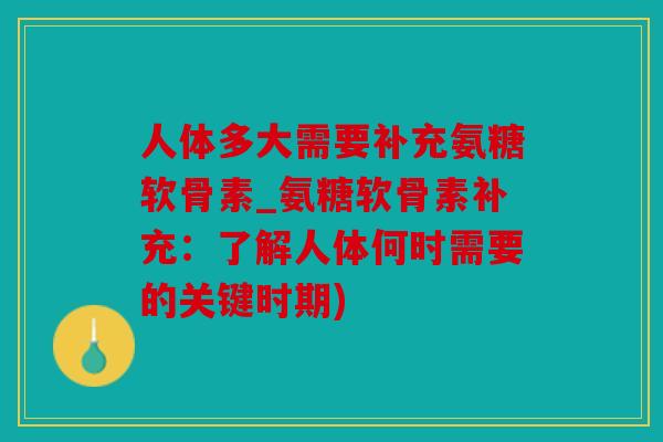 人体多大需要补充氨糖软骨素_氨糖软骨素补充：了解人体何时需要的关键时期)