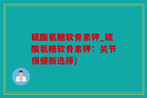 硫酸氨糖软骨素钾_硫酸氨糖软骨素钾：关节保健新选择)