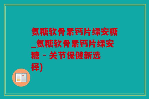 氨糖软骨素钙片绿安糖_氨糖软骨素钙片绿安糖 - 关节保健新选择)