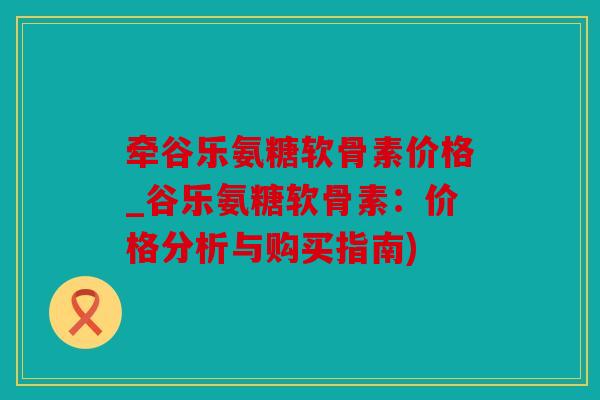 牵谷乐氨糖软骨素价格_谷乐氨糖软骨素：价格分析与购买指南)