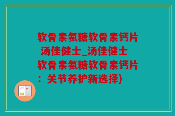 软骨素氨糖软骨素钙片 汤佳健士_汤佳健士软骨素氨糖软骨素钙片：关节养护新选择)