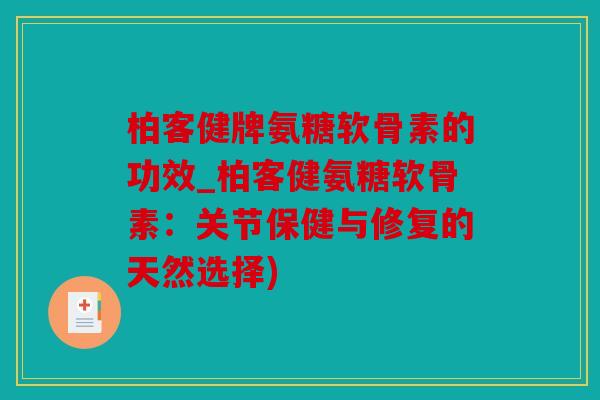 柏客健牌氨糖软骨素的功效_柏客健氨糖软骨素：关节保健与修复的天然选择)