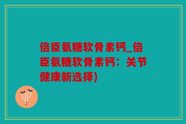 倍臣氨糖软骨素钙_倍臣氨糖软骨素钙：关节健康新选择)