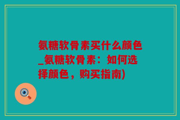 氨糖软骨素买什么颜色_氨糖软骨素：如何选择颜色，购买指南)