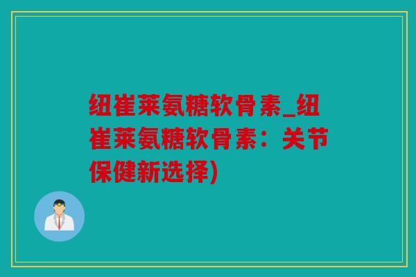 纽崔莱氨糖软骨素_纽崔莱氨糖软骨素：关节保健新选择)