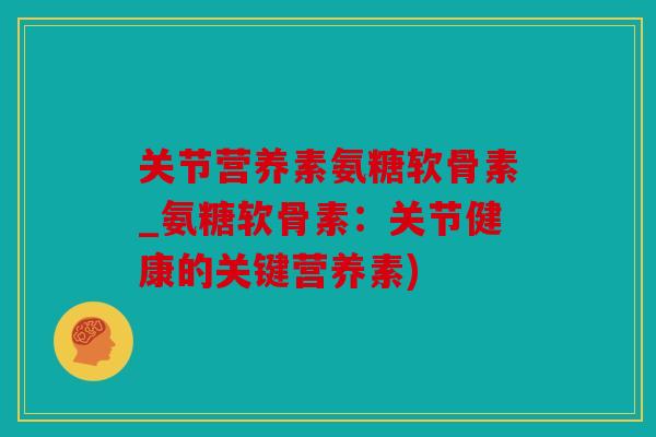 关节营养素氨糖软骨素_氨糖软骨素：关节健康的关键营养素)