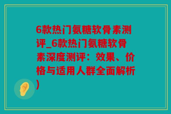 6款热门氨糖软骨素测评_6款热门氨糖软骨素深度测评：效果、价格与适用人群全面解析)