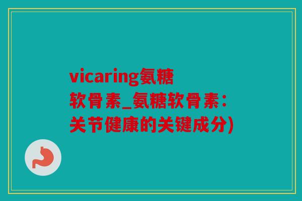 vicaring氨糖软骨素_氨糖软骨素：关节健康的关键成分)