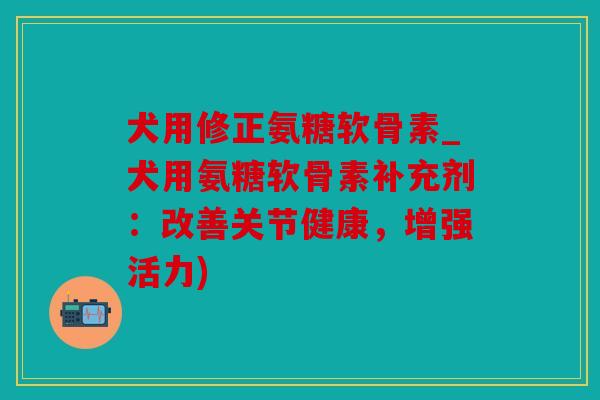 犬用修正氨糖软骨素_犬用氨糖软骨素补充剂：改善关节健康，增强活力)