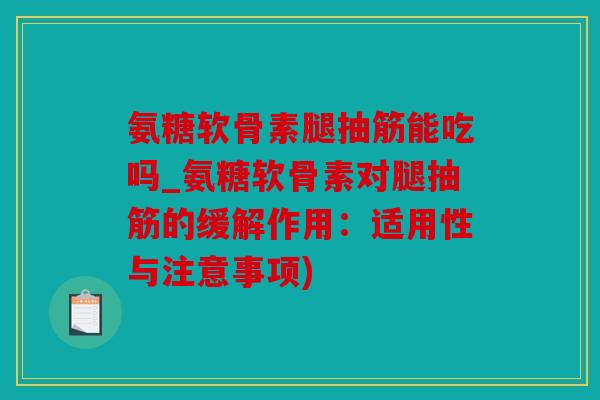 氨糖软骨素腿抽筋能吃吗_氨糖软骨素对腿抽筋的缓解作用：适用性与注意事项)