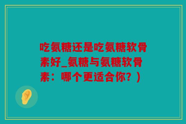 吃氨糖还是吃氨糖软骨素好_氨糖与氨糖软骨素：哪个更适合你？)