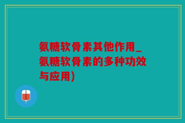 氨糖软骨素其他作用_氨糖软骨素的多种功效与应用)