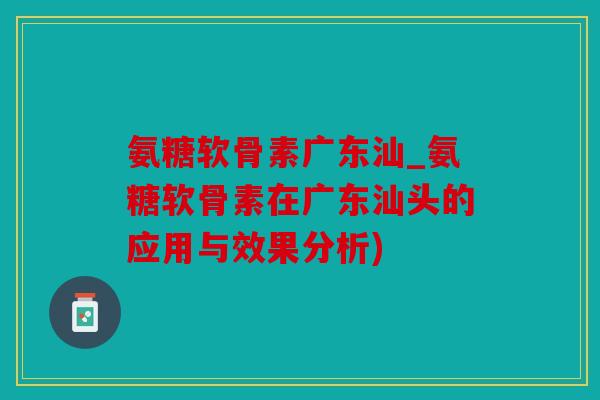 氨糖软骨素广东汕_氨糖软骨素在广东汕头的应用与效果分析)