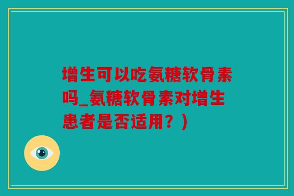增生可以吃氨糖软骨素吗_氨糖软骨素对增生患者是否适用？)
