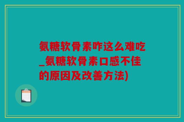 氨糖软骨素咋这么难吃_氨糖软骨素口感不佳的原因及改善方法)