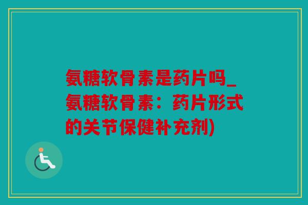 氨糖软骨素是药片吗_氨糖软骨素：药片形式的关节保健补充剂)
