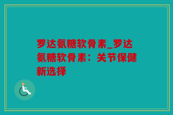 罗达氨糖软骨素_罗达氨糖软骨素：关节保健新选择
