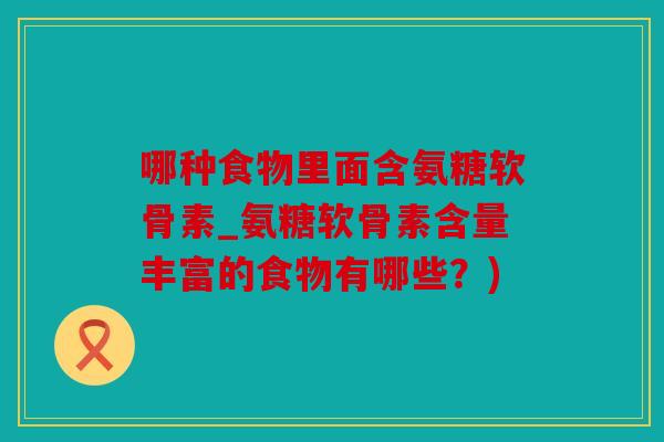 哪种食物里面含氨糖软骨素_氨糖软骨素含量丰富的食物有哪些？)