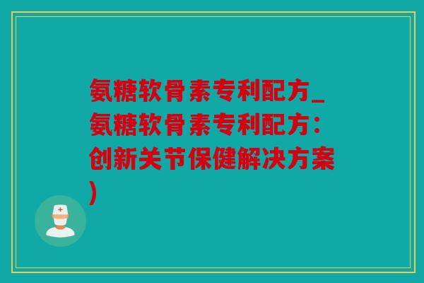 氨糖软骨素专利配方_氨糖软骨素专利配方：创新关节保健解决方案)