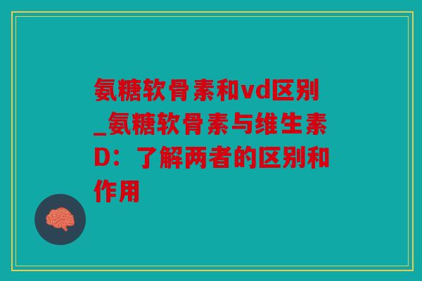 氨糖软骨素和vd区别_氨糖软骨素与维生素D：了解两者的区别和作用