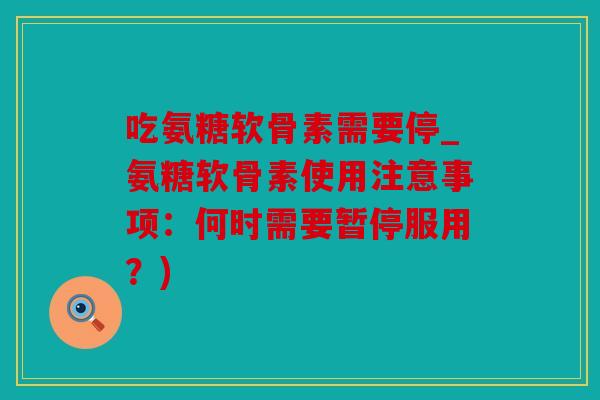 吃氨糖软骨素需要停_氨糖软骨素使用注意事项：何时需要暂停服用？)