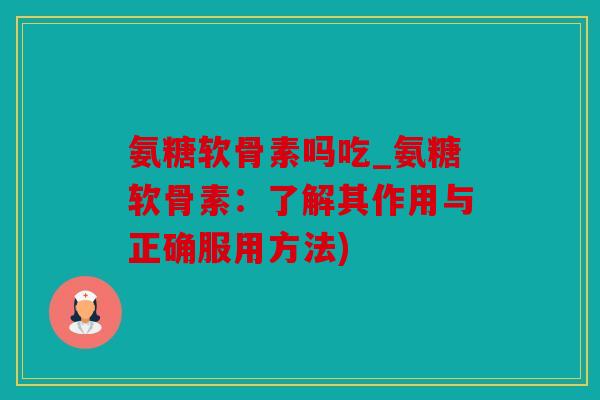 氨糖软骨素吗吃_氨糖软骨素：了解其作用与正确服用方法)