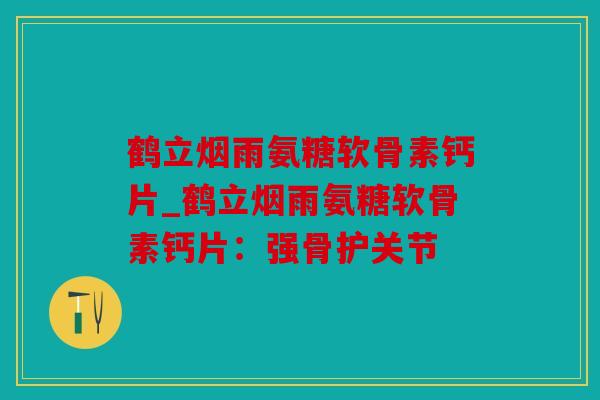 鹤立烟雨氨糖软骨素钙片_鹤立烟雨氨糖软骨素钙片：强骨护关节