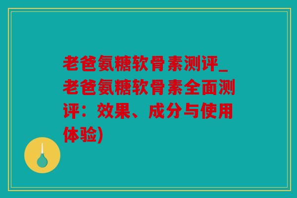老爸氨糖软骨素测评_老爸氨糖软骨素全面测评：效果、成分与使用体验)