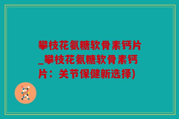 攀枝花氨糖软骨素钙片_攀枝花氨糖软骨素钙片：关节保健新选择)