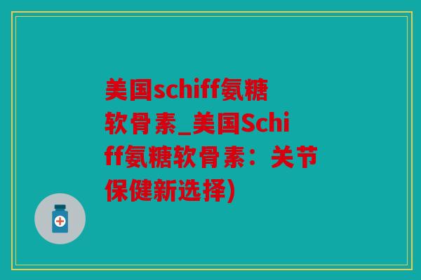 美国schiff氨糖软骨素_美国Schiff氨糖软骨素：关节保健新选择)