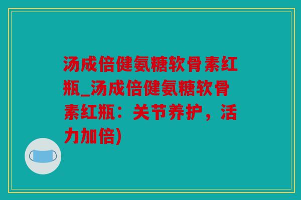 汤成倍健氨糖软骨素红瓶_汤成倍健氨糖软骨素红瓶：关节养护，活力加倍)